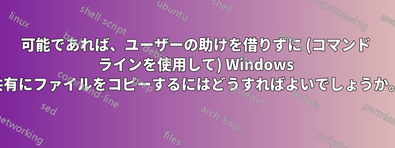 可能であれば、ユーザーの助けを借りずに (コマンド ラインを使用して) Windows 共有にファイルをコピーするにはどうすればよいでしょうか。