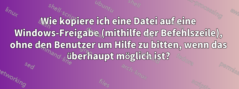 Wie kopiere ich eine Datei auf eine Windows-Freigabe (mithilfe der Befehlszeile), ohne den Benutzer um Hilfe zu bitten, wenn das überhaupt möglich ist?