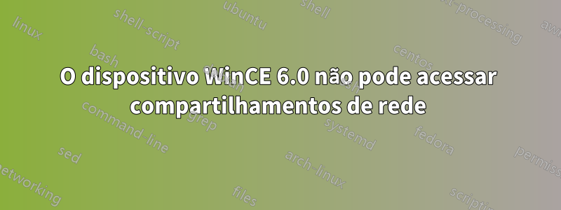 O dispositivo WinCE 6.0 não pode acessar compartilhamentos de rede