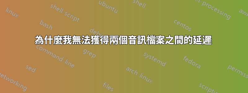 為什麼我無法獲得兩個音訊檔案之間的延遲