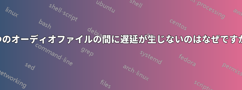 2つのオーディオファイルの間に遅延が生じないのはなぜですか