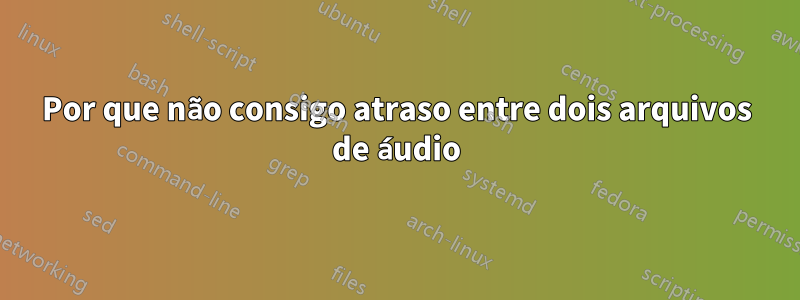 Por que não consigo atraso entre dois arquivos de áudio