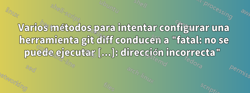 Varios métodos para intentar configurar una herramienta git diff conducen a "fatal: no se puede ejecutar [...]: dirección incorrecta"