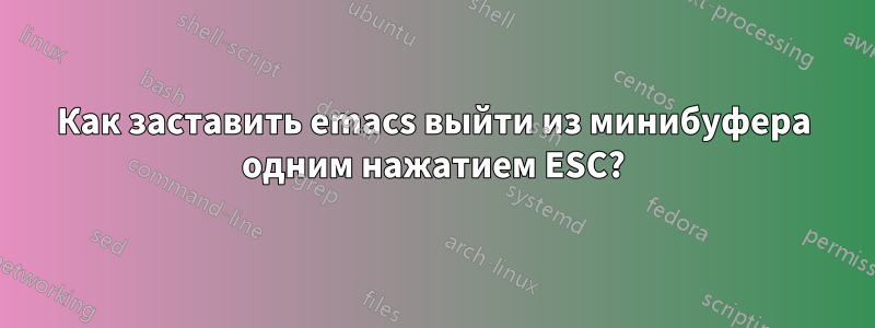 Как заставить emacs выйти из минибуфера одним нажатием ESC?