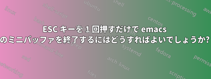 ESC キーを 1 回押すだけで emacs のミニバッファを終了するにはどうすればよいでしょうか?