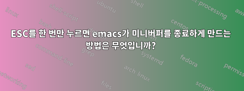 ESC를 한 번만 누르면 emacs가 미니버퍼를 종료하게 만드는 방법은 무엇입니까?