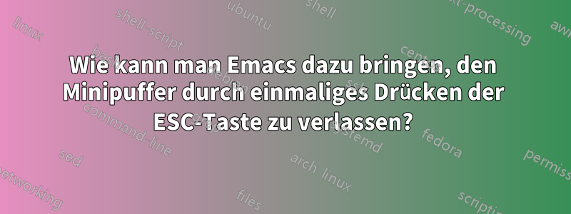 Wie kann man Emacs dazu bringen, den Minipuffer durch einmaliges Drücken der ESC-Taste zu verlassen?