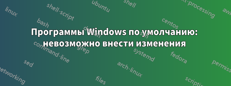 Программы Windows по умолчанию: невозможно внести изменения