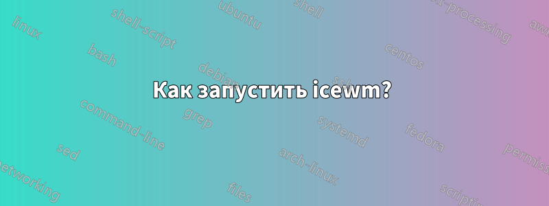 Как запустить icewm?