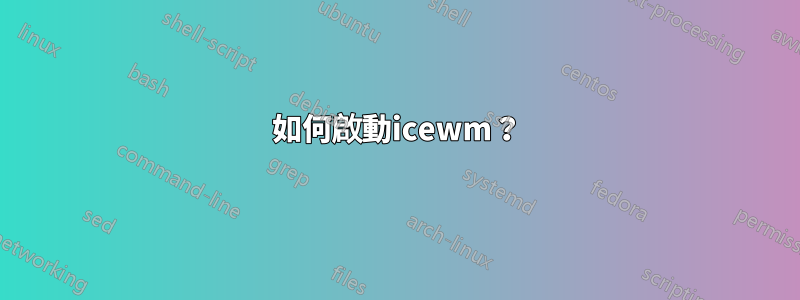 如何啟動icewm？