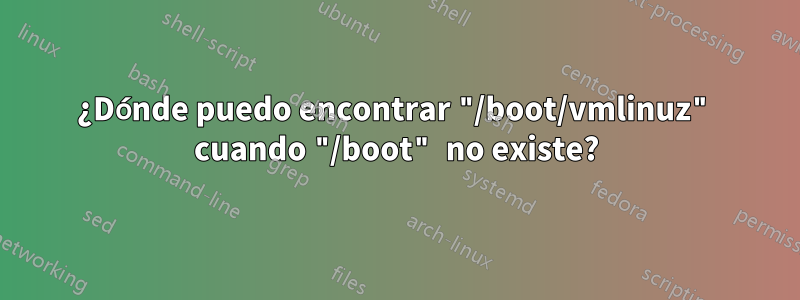 ¿Dónde puedo encontrar "/boot/vmlinuz" cuando "/boot" no existe?