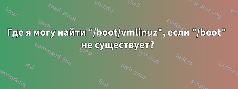 Где я могу найти "/boot/vmlinuz", если "/boot" не существует?