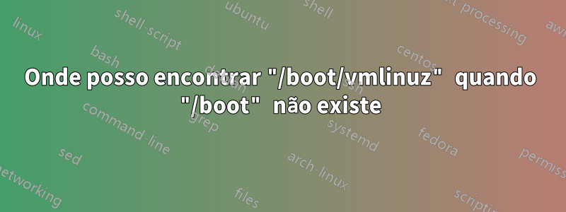 Onde posso encontrar "/boot/vmlinuz" quando "/boot" não existe