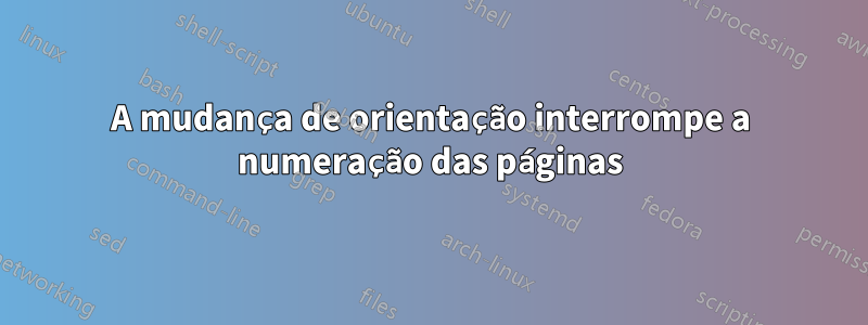 A mudança de orientação interrompe a numeração das páginas