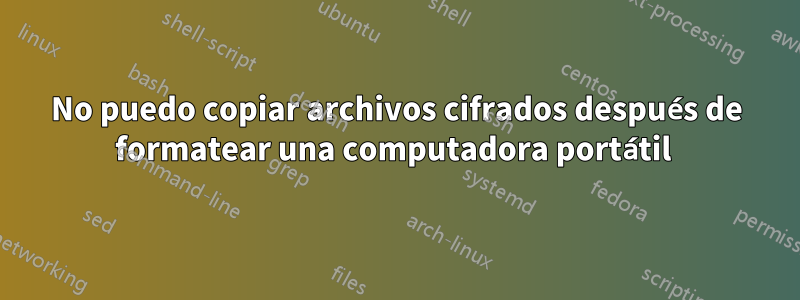 No puedo copiar archivos cifrados después de formatear una computadora portátil 