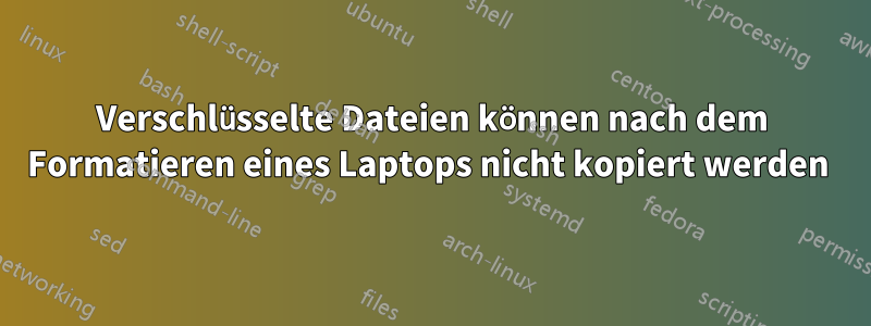 Verschlüsselte Dateien können nach dem Formatieren eines Laptops nicht kopiert werden 