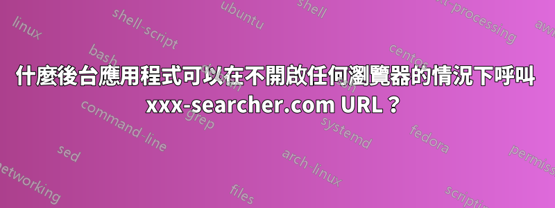 什麼後台應用程式可以在不開啟任何瀏覽器的情況下呼叫 xxx-searcher.com URL？