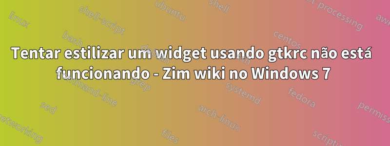 Tentar estilizar um widget usando gtkrc não está funcionando - Zim wiki no Windows 7