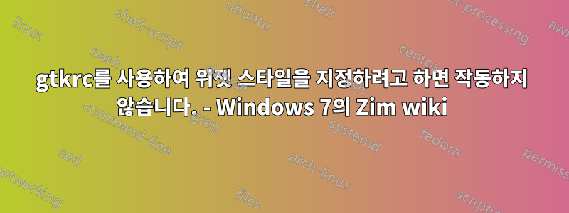 gtkrc를 사용하여 위젯 스타일을 지정하려고 하면 작동하지 않습니다. - Windows 7의 Zim wiki