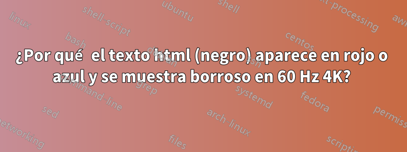 ¿Por qué el texto html (negro) aparece en rojo o azul y se muestra borroso en 60 Hz 4K?