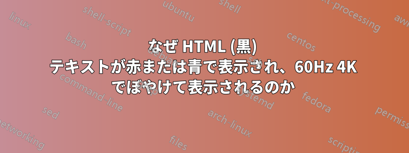 なぜ HTML (黒) テキストが赤または青で表示され、60Hz 4K でぼやけて表示されるのか