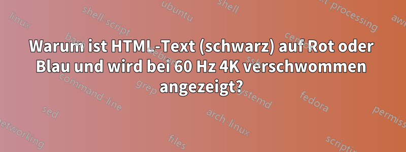 Warum ist HTML-Text (schwarz) auf Rot oder Blau und wird bei 60 Hz 4K verschwommen angezeigt?