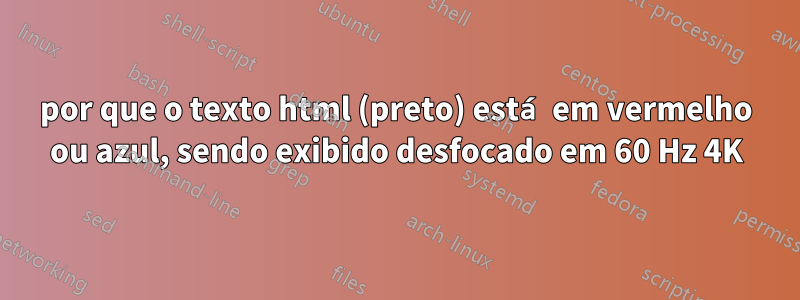 por que o texto html (preto) está em vermelho ou azul, sendo exibido desfocado em 60 Hz 4K