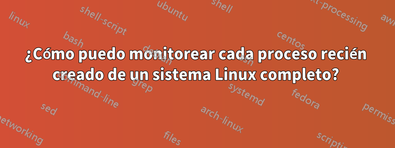 ¿Cómo puedo monitorear cada proceso recién creado de un sistema Linux completo?