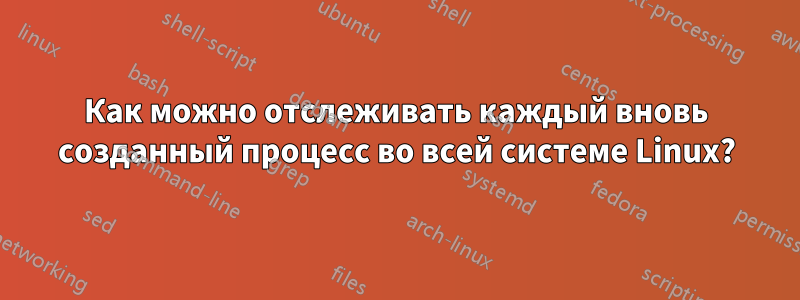 Как можно отслеживать каждый вновь созданный процесс во всей системе Linux?