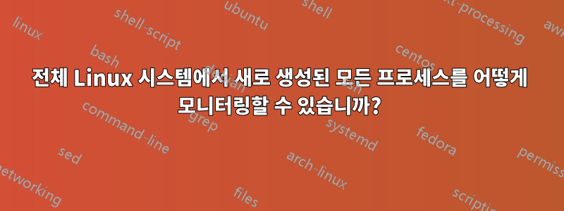 전체 Linux 시스템에서 새로 생성된 모든 프로세스를 어떻게 모니터링할 수 있습니까?