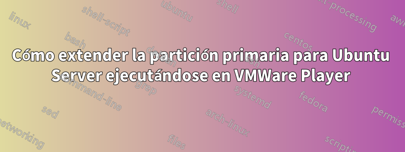 Cómo extender la partición primaria para Ubuntu Server ejecutándose en VMWare Player