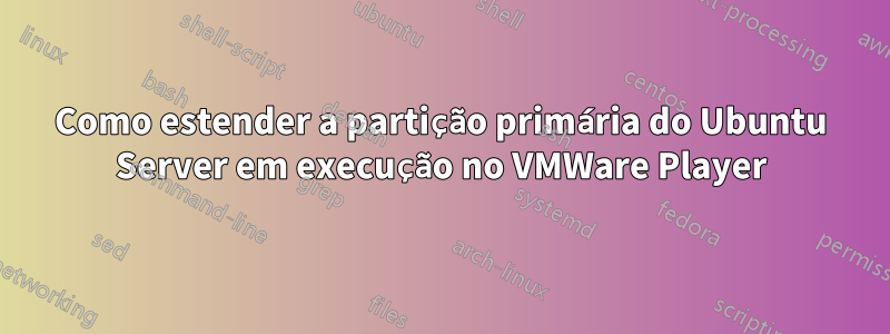 Como estender a partição primária do Ubuntu Server em execução no VMWare Player