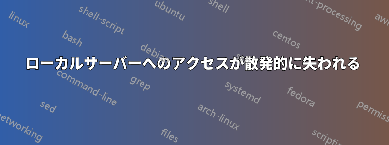 ローカルサーバーへのアクセスが散発的に失われる