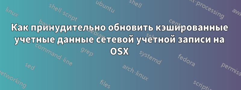 Как принудительно обновить кэшированные учетные данные сетевой учетной записи на OSX