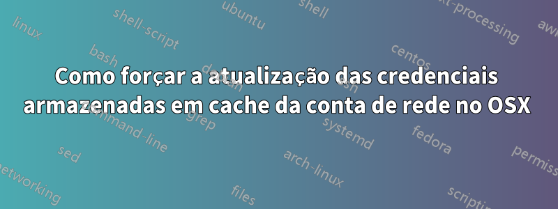 Como forçar a atualização das credenciais armazenadas em cache da conta de rede no OSX