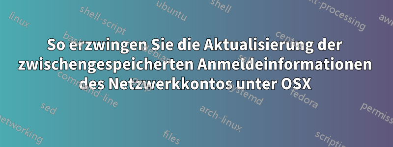 So erzwingen Sie die Aktualisierung der zwischengespeicherten Anmeldeinformationen des Netzwerkkontos unter OSX