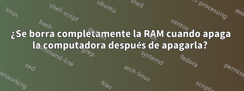 ¿Se borra completamente la RAM cuando apaga la computadora después de apagarla? 