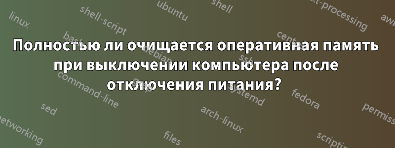 Полностью ли очищается оперативная память при выключении компьютера после отключения питания? 