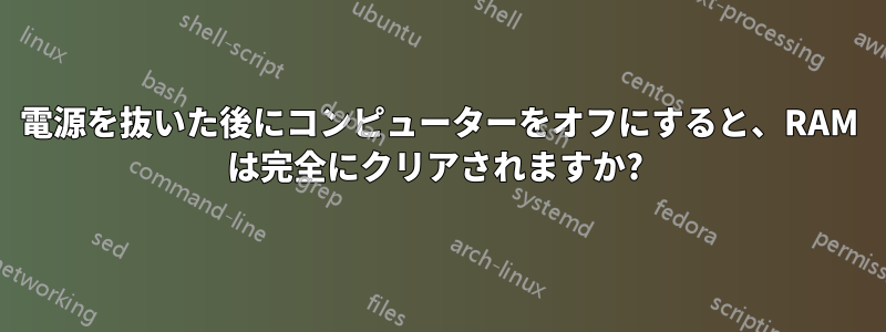 電源を抜いた後にコンピューターをオフにすると、RAM は完全にクリアされますか? 