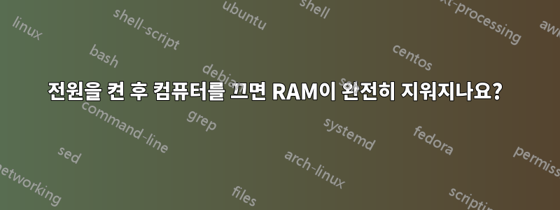 전원을 켠 후 컴퓨터를 끄면 RAM이 완전히 지워지나요? 