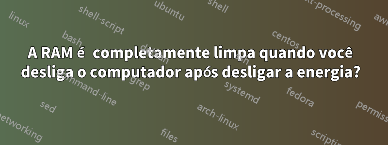 A RAM é completamente limpa quando você desliga o computador após desligar a energia? 