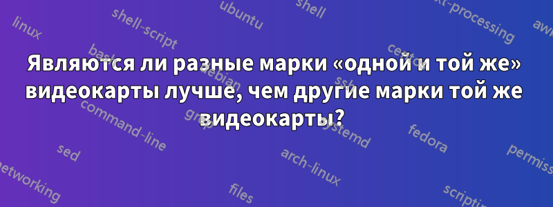 Являются ли разные марки «одной и той же» видеокарты лучше, чем другие марки той же видеокарты? 