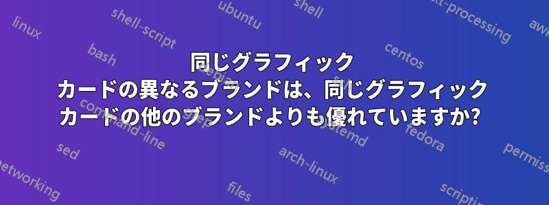 同じグラフィック カードの異なるブランドは、同じグラフィック カードの他のブランドよりも優れていますか? 