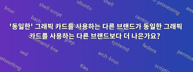 '동일한' 그래픽 카드를 사용하는 다른 브랜드가 동일한 그래픽 카드를 사용하는 다른 브랜드보다 더 나은가요? 