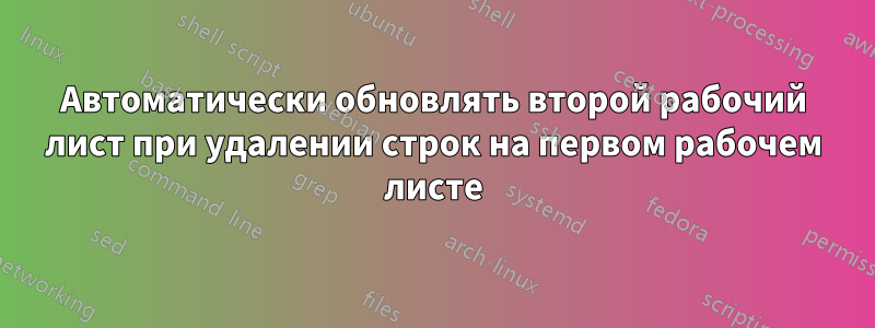 Автоматически обновлять второй рабочий лист при удалении строк на первом рабочем листе