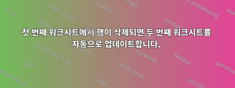 첫 번째 워크시트에서 행이 삭제되면 두 번째 워크시트를 자동으로 업데이트합니다.