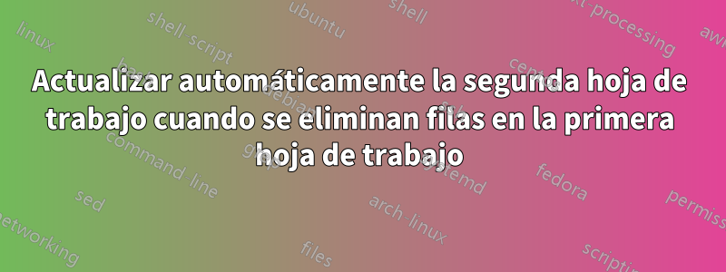 Actualizar automáticamente la segunda hoja de trabajo cuando se eliminan filas en la primera hoja de trabajo