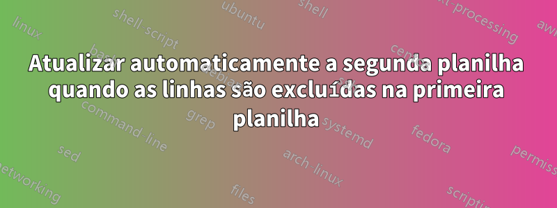 Atualizar automaticamente a segunda planilha quando as linhas são excluídas na primeira planilha