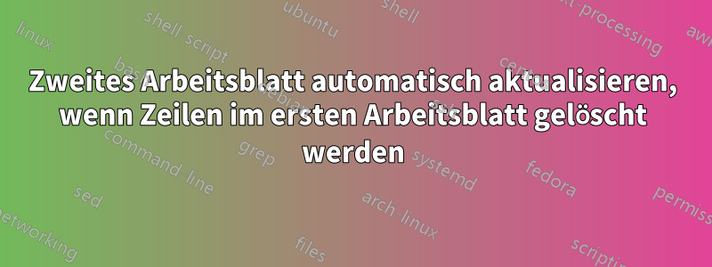 Zweites Arbeitsblatt automatisch aktualisieren, wenn Zeilen im ersten Arbeitsblatt gelöscht werden