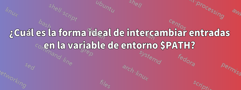 ¿Cuál es la forma ideal de intercambiar entradas en la variable de entorno $PATH?